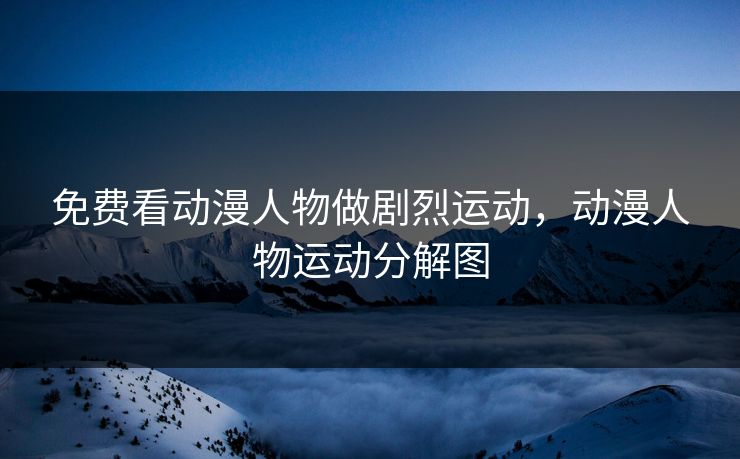 免费看动漫人物做剧烈运动，动漫人物运动分解图  第1张