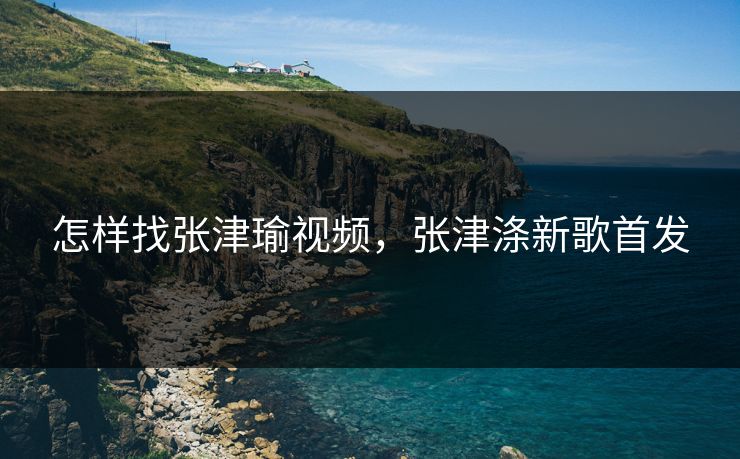 怎样找张津瑜视频，张津涤新歌首发  第1张