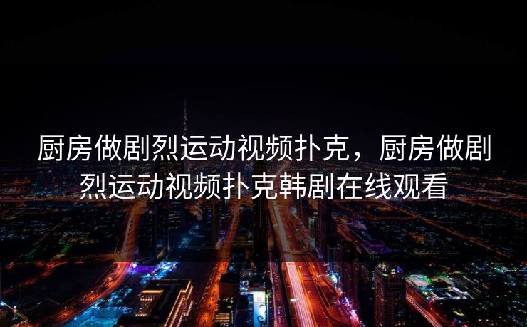 厨房做剧烈运动视频扑克，厨房做剧烈运动视频扑克韩剧在线观看  第1张