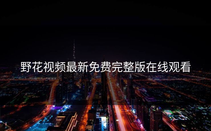 野花视频最新免费完整版在线观看 第1张 野花视频最新免费完整版在线观看 第1张