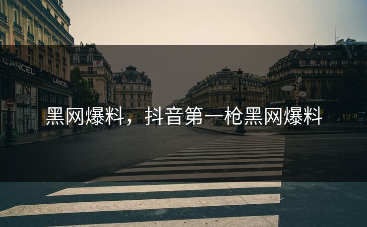 黑网爆料,抖音第一枪黑网爆料 第1张 黑网爆料,抖音第一枪黑网爆料 第1张