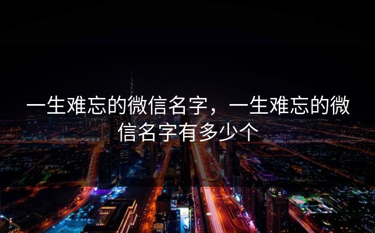 一生难忘的微信名字，一生难忘的微信名字有多少个  第1张
