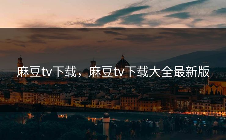麻豆tv下载，麻豆tv下载大全最新版  第1张