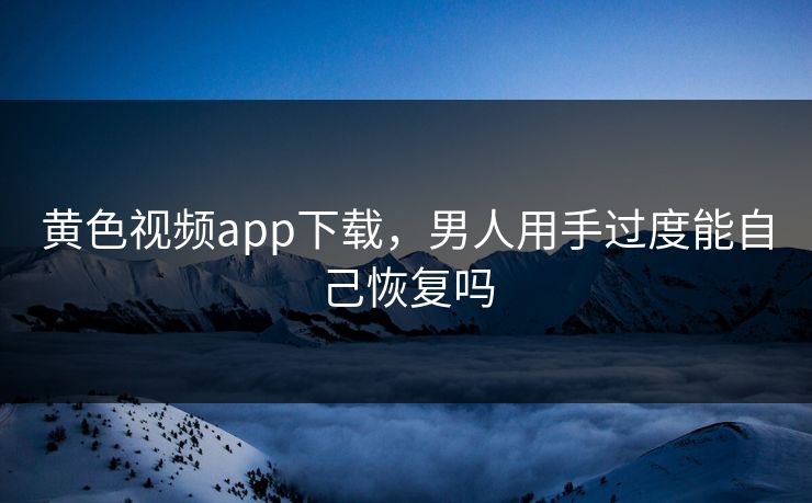 黄色视频app下载，男人用手过度能自己恢复吗  第1张