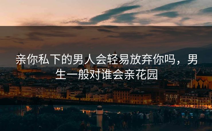 亲你私下的男人会轻易放弃你吗，男生一般对谁会亲花园