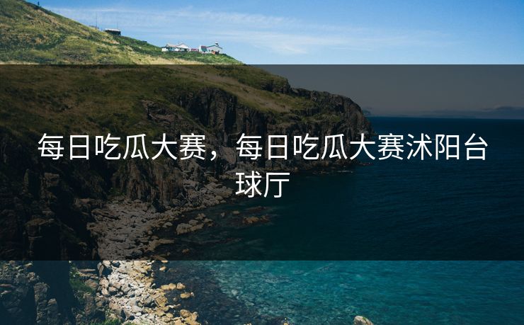 每日吃瓜大赛，每日吃瓜大赛沭阳台球厅