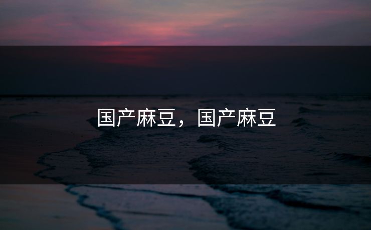 国产麻豆，国产麻豆  第1张