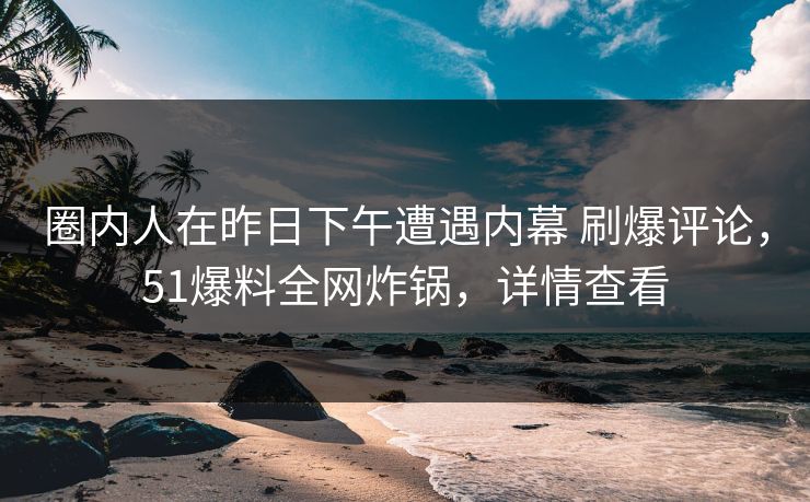 圈内人在昨日下午遭遇内幕 刷爆评论，51爆料全网炸锅，详情查看