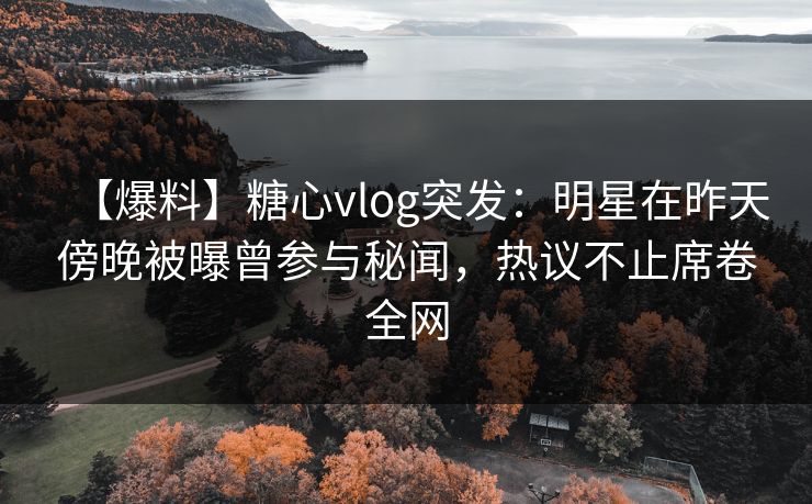 【爆料】糖心vlog突发：明星在昨天傍晚被曝曾参与秘闻，热议不止席卷全网  第1张