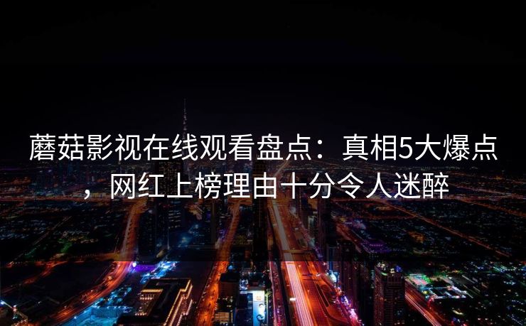 蘑菇影视在线观看盘点：真相5大爆点，网红上榜理由十分令人迷醉  第1张