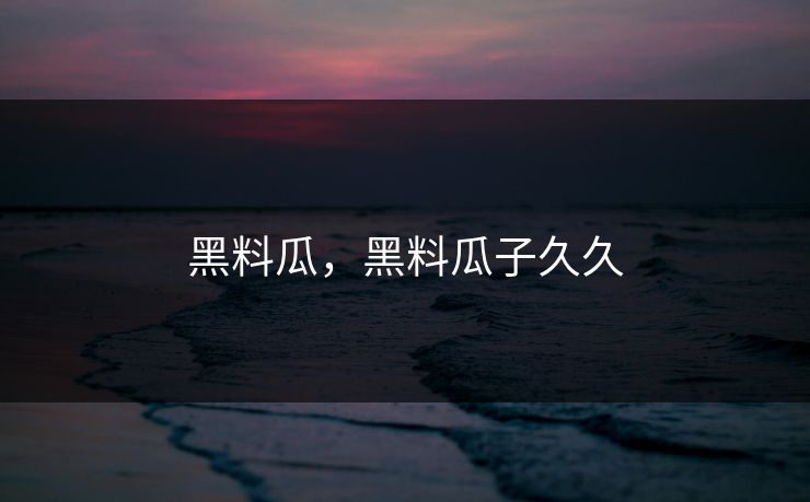 黑料瓜,黑料瓜子久久 第1张 黑料瓜,黑料瓜子久久 第1张