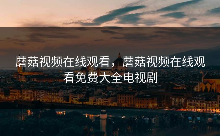 蘑菇视频在线观看，蘑菇视频在线观看免费大全电视剧