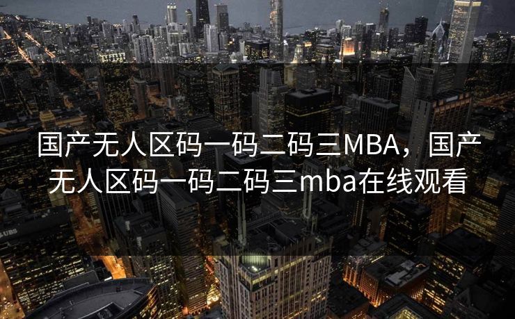 国产无人区码一码二码三MBA,国产无人区码一码二码三mba在线观看 第1张 国产无人区码一码二码三MBA,国产无人区码一码二码三mba在线观看 第1张