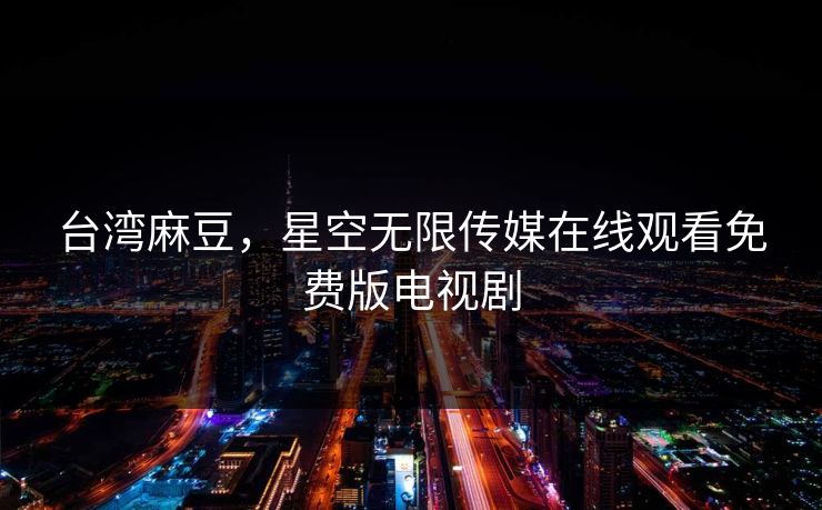 台湾麻豆，星空无限传媒在线观看免费版电视剧  第1张