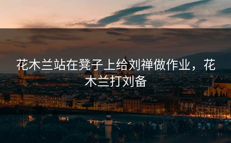 花木兰站在凳子上给刘禅做作业,花木兰打刘备 第1张 花木兰站在凳子上给刘禅做作业,花木兰打刘备 第1张
