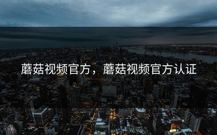 蘑菇视频官方，蘑菇视频官方认证
