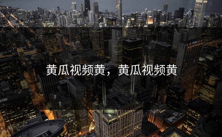 黄瓜视频黄,黄瓜视频黄 第1张 黄瓜视频黄,黄瓜视频黄 第1张