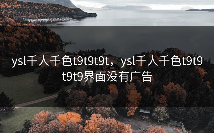 ysl千人千色t9t9t9t,ysl千人千色t9t9t9t9界面没有广告 第1张 ysl千人千色t9t9t9t,ysl千人千色t9t9t9t9界面没有广告 第1张