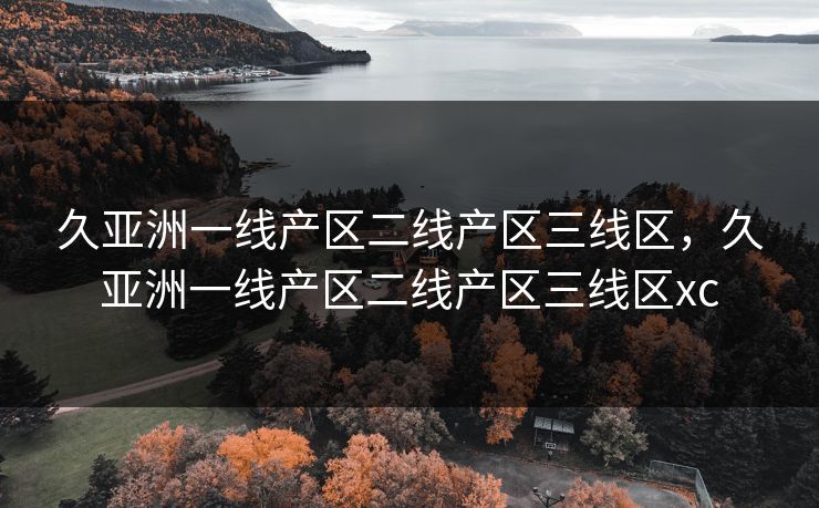 久亚洲一线产区二线产区三线区,久亚洲一线产区二线产区三线区xc 第1张 久亚洲一线产区二线产区三线区,久亚洲一线产区二线产区三线区xc 第1张