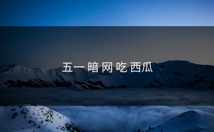 五一 暗 网 吃 西瓜 第1张 五一 暗 网 吃 西瓜 第1张