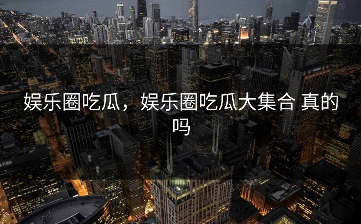 娱乐圈吃瓜，娱乐圈吃瓜大集合 真的吗