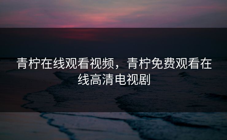 青柠在线观看视频，青柠免费观看在线高清电视剧  第1张