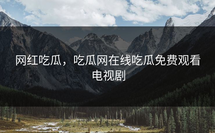 网红吃瓜，吃瓜网在线吃瓜免费观看电视剧