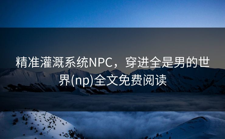 精准灌溉系统NPC,穿进全是男的世界(np)全文免费阅读 第1张 精准灌溉系统NPC,穿进全是男的世界(np)全文免费阅读 第1张