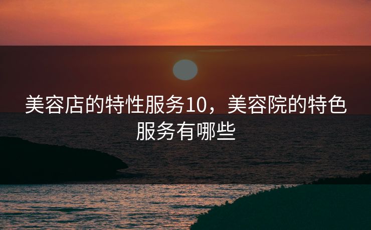 美容店的特性服务10,美容院的特色服务有哪些 第1张 美容店的特性服务10,美容院的特色服务有哪些 第1张