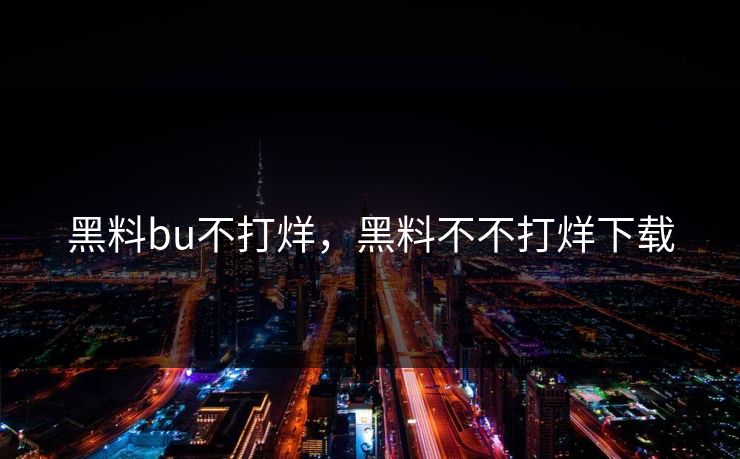 黑料bu不打烊，黑料不不打烊下载  第1张