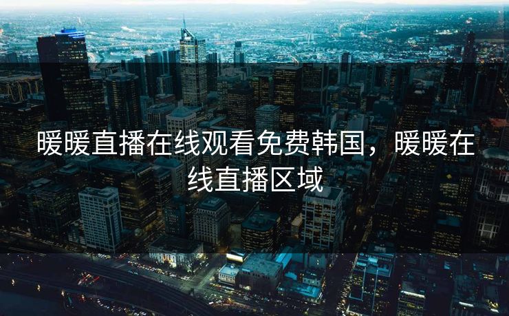 暖暖直播在线观看免费韩国，暖暖在线直播区域  第1张
