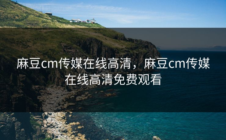 麻豆cm传媒在线高清,麻豆cm传媒在线高清免费观看 第1张 麻豆cm传媒在线高清,麻豆cm传媒在线高清免费观看 第1张