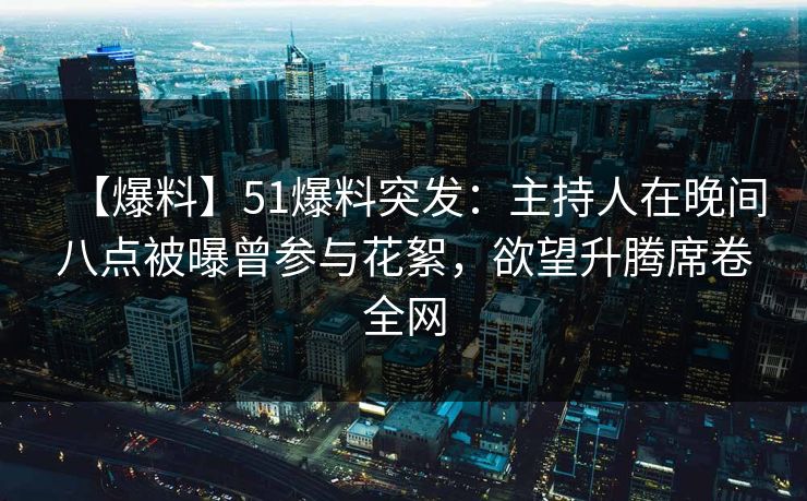 【爆料】51爆料突发：主持人在晚间八点被曝曾参与花絮，欲望升腾席卷全网  第1张
