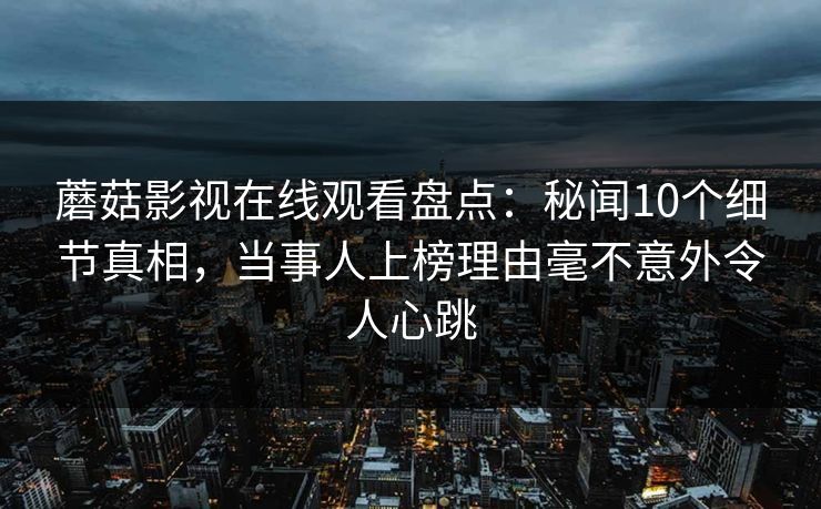 蘑菇影视在线观看盘点：秘闻10个细节真相，当事人上榜理由毫不意外令人心跳  第1张