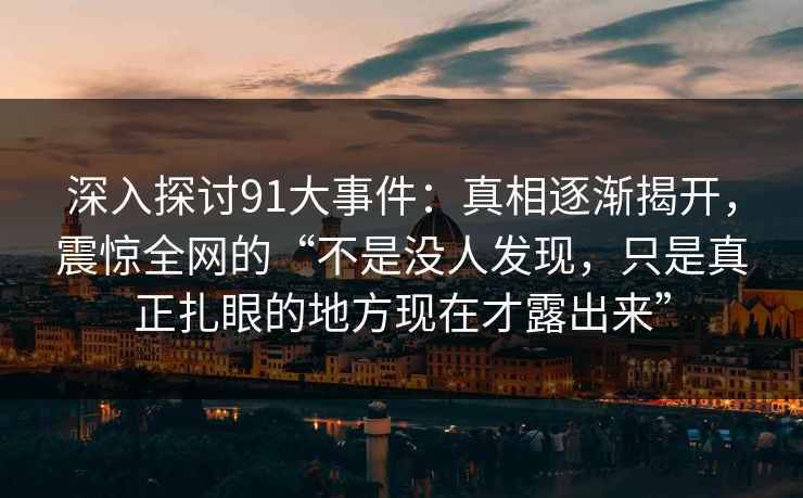 深入探讨91大事件：真相逐渐揭开，震惊全网的“不是没人发现，只是真正扎眼的地方现在才露出来”  第1张