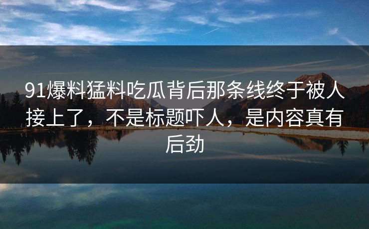 91爆料猛料吃瓜背后那条线终于被人接上了，不是标题吓人，是内容真有后劲