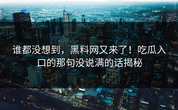 谁都没想到，黑料网又来了！吃瓜入口的那句没说满的话揭秘  第1张