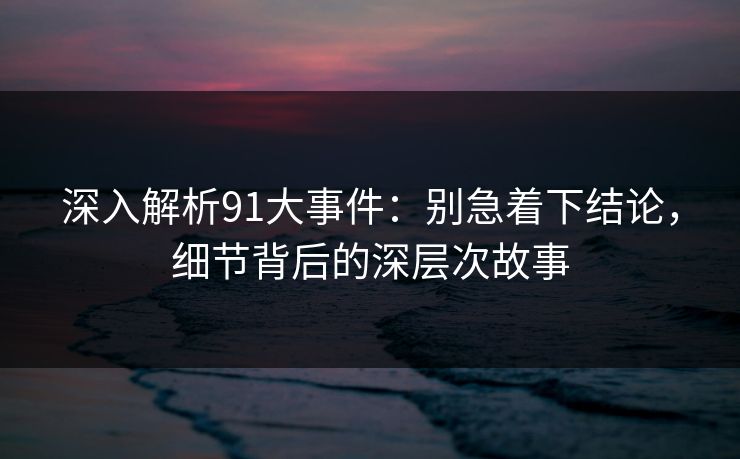 深入解析91大事件：别急着下结论，细节背后的深层次故事