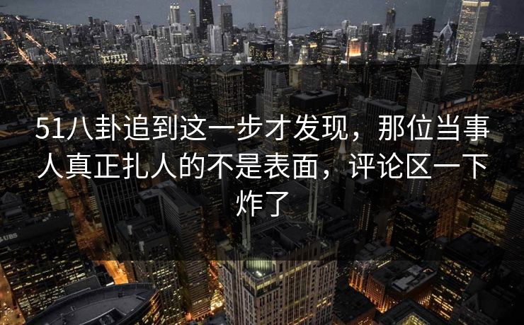 51八卦追到这一步才发现，那位当事人真正扎人的不是表面，评论区一下炸了