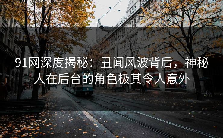 91网深度揭秘:丑闻风波背后,神秘人在后台的角色极其令人意外 第1张 91网深度揭秘:丑闻风波背后,神秘人在后台的角色极其令人意外 第1张