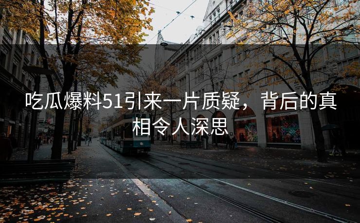 吃瓜爆料51引来一片质疑，背后的真相令人深思  第1张