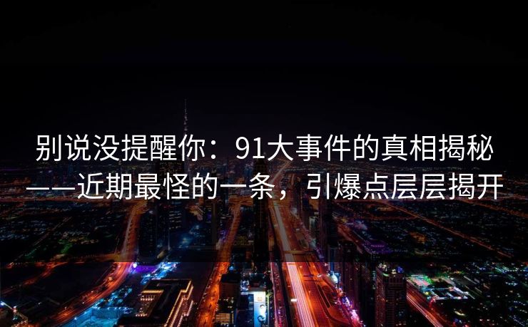 别说没提醒你：91大事件的真相揭秘——近期最怪的一条，引爆点层层揭开
