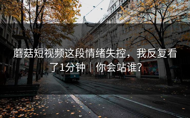 蘑菇短视频这段情绪失控，我反复看了1分钟｜你会站谁？