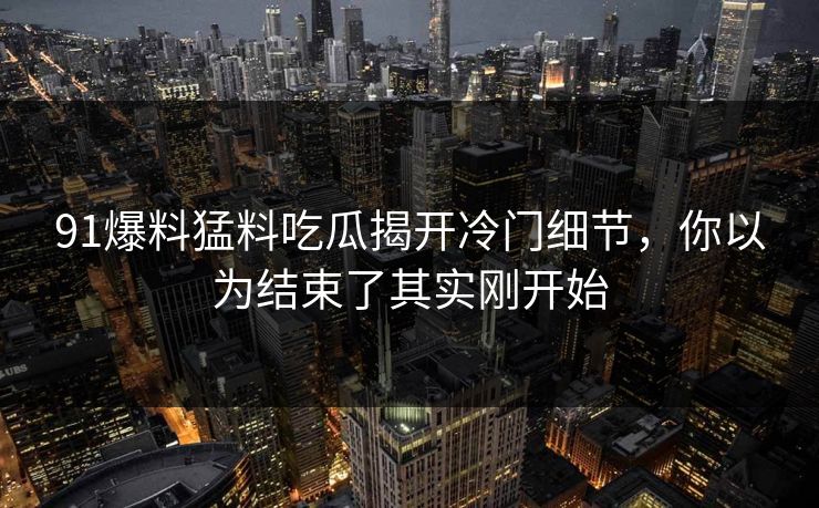 91爆料猛料吃瓜揭开冷门细节，你以为结束了其实刚开始