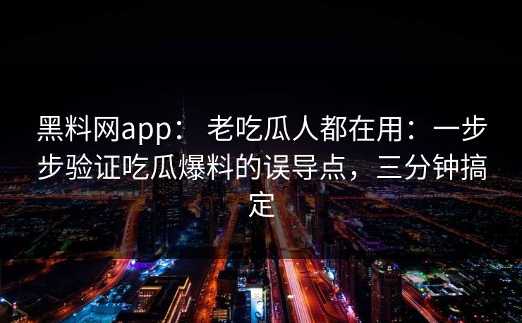 黑料网app： 老吃瓜人都在用：一步步验证吃瓜爆料的误导点，三分钟搞定