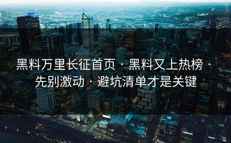 黑料万里长征首页 · 黑料又上热榜 先别激动 避坑清单才是关键  第1张