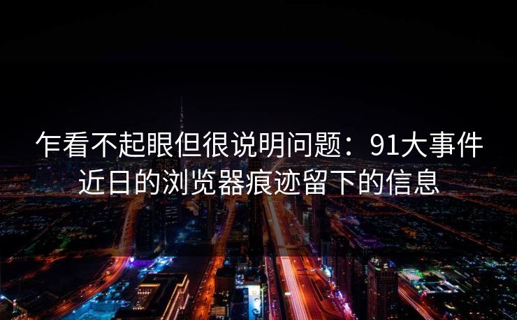 乍看不起眼但很说明问题：91大事件近日的浏览器痕迹留下的信息  第1张