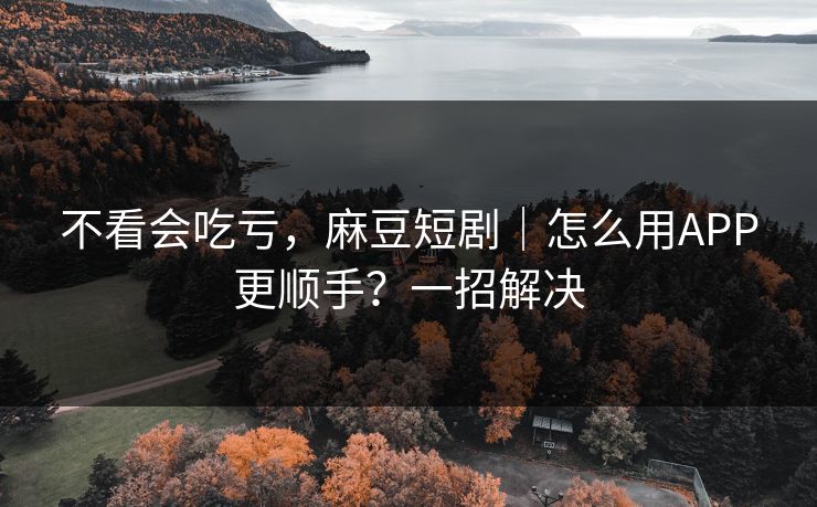 不看会吃亏，麻豆短剧｜怎么用APP更顺手？一招解决