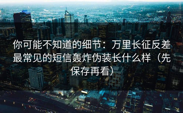 你可能不知道的细节：万里长征反差最常见的短信轰炸伪装长什么样（先保存再看）  第1张