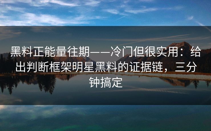 黑料正能量往期——冷门但很实用：给出判断框架明星黑料的证据链，三分钟搞定  第1张